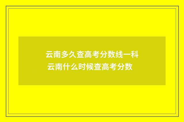 云南多久查高考分数线一科 云南什么时候查高考分数