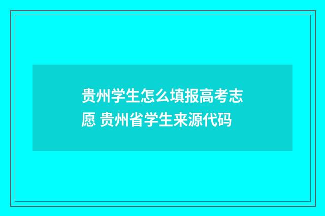 贵州学生怎么填报高考志愿 贵州省学生来源代码