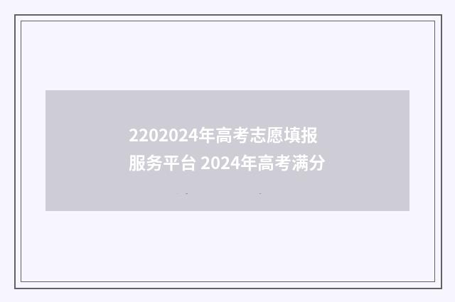 2202024年高考志愿填报服务平台 2024年高考满分