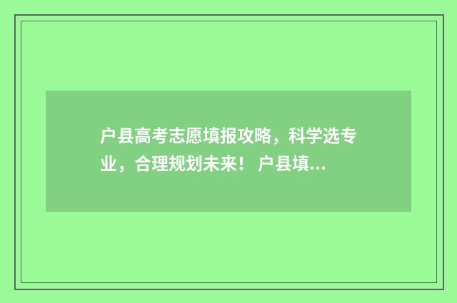 户县高考志愿填报攻略,科学选专业,合理规划未来! 户县填报高考志愿的专业老师