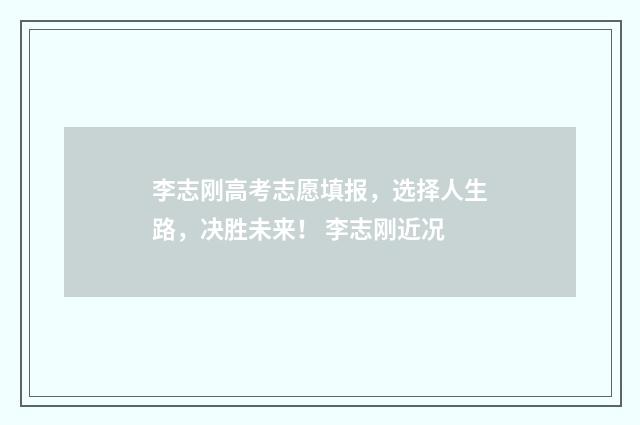 李志刚高考志愿填报,选择人生路,决胜未来! 李志刚近况