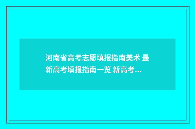 河南省高考志愿填报指南美术 最新高考填报指南一览 新高考志愿网