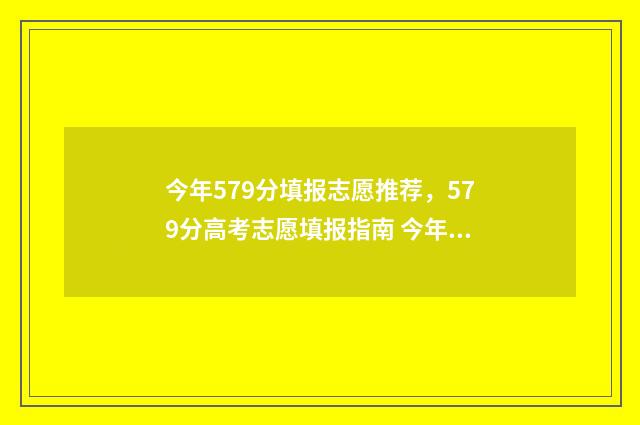 今年579分填报志愿推荐，579分高考志愿填报指南 今年579分能上什么大学