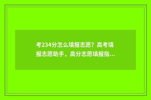 考234分怎么填报志愿?高考填报志愿助手,高分志愿填报指导 报考分数段如何划分