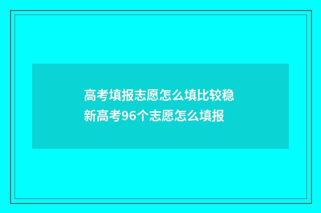 高考填报志愿怎么填比较稳 新高考96个志愿怎么填报
