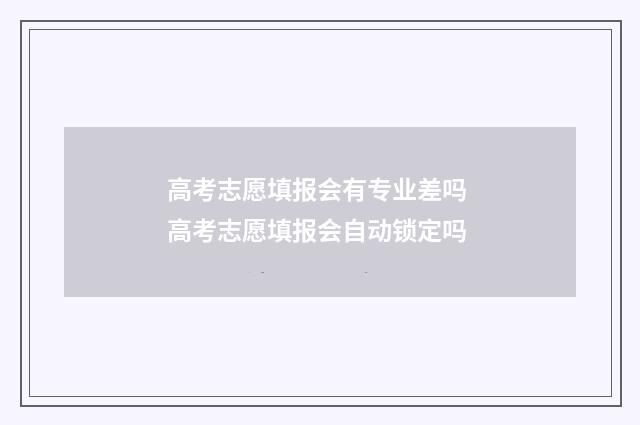 高考志愿填报会有专业差吗 高考志愿填报会自动锁定吗
