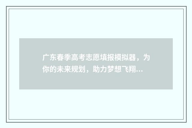 广东春季高考志愿填报模拟器,为你的未来规划,助力梦想飞翔! 广东春季高考志愿书