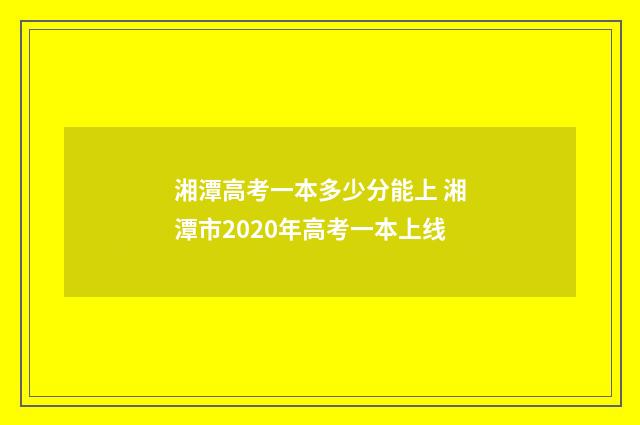 湘潭高考一本多少分能上 湘潭市2020年高考一本上线
