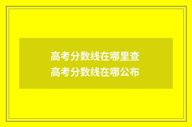 高考分数线在哪里查 高考分数线在哪公布