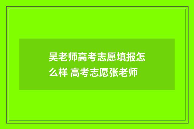 吴老师高考志愿填报怎么样 高考志愿张老师