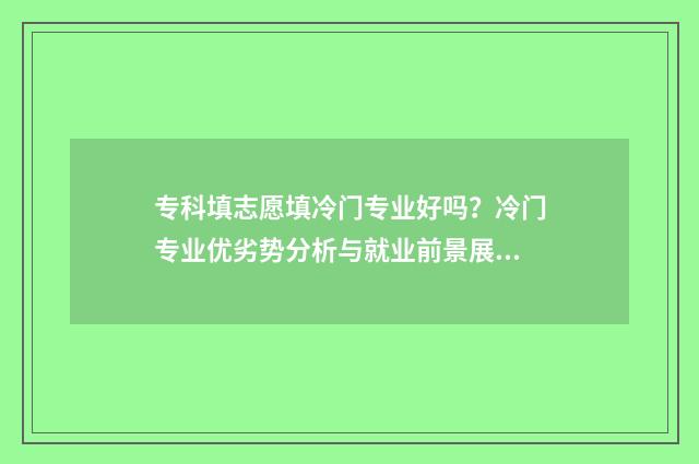 专科填志愿填冷门专业好吗?冷门专业优劣势分析与就业前景展望 专科填志愿是不是填的越多越好