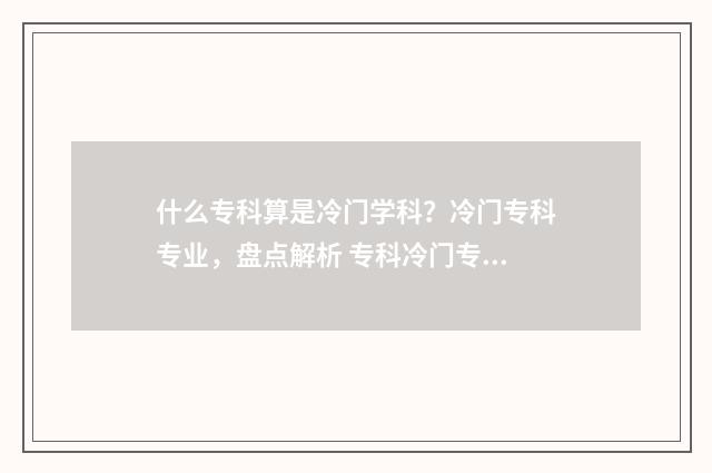 什么专科算是冷门学科？冷门专科专业，盘点解析 专科冷门专业但前景火爆