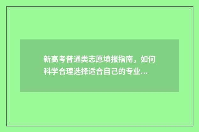 新高考普通类志愿填报指南，如何科学合理选择适合自己的专业？ 2021高考志愿填报普通类