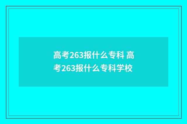 高考263报什么专科 高考263报什么专科学校