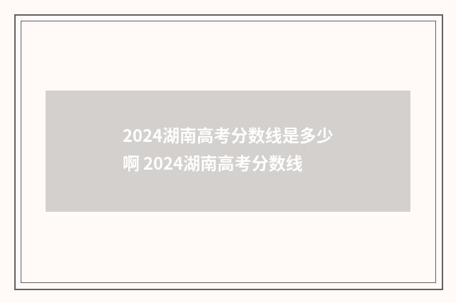 2024湖南高考分数线是多少啊 2024湖南高考分数线