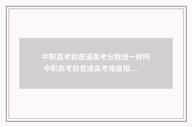 中职高考和普通高考分数线一样吗 中职高考和普通高考难度相差