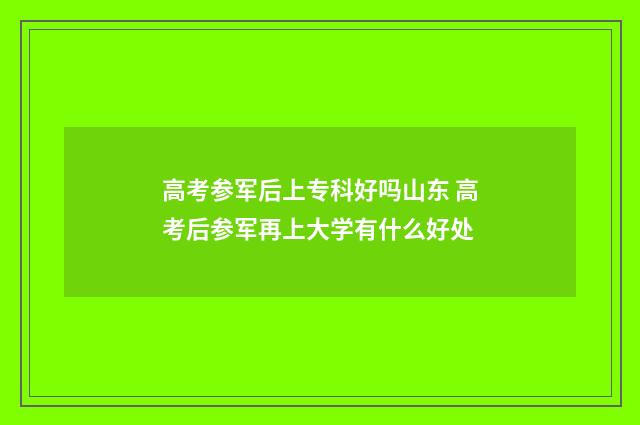 高考参军后上专科好吗山东 高考后参军再上大学有什么好处
