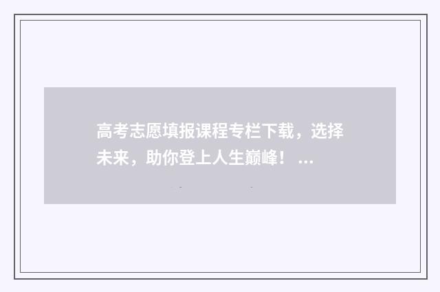 高考志愿填报课程专栏下载,选择未来,助你登上人生巅峰! 高考志愿填报课程