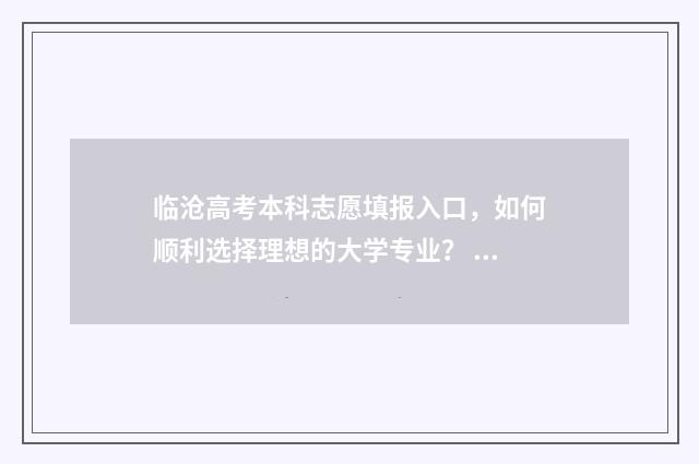 临沧高考本科志愿填报入口，如何顺利选择理想的大学专业？ 临沧高考2021
