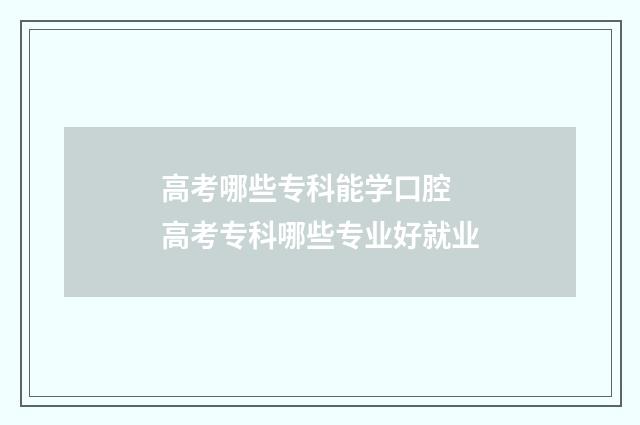 高考哪些专科能学口腔 高考专科哪些专业好就业