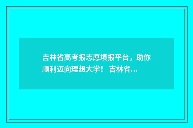 吉林省高考报志愿填报平台,助你顺利迈向理想大学! 吉林省高考报志愿截止时间