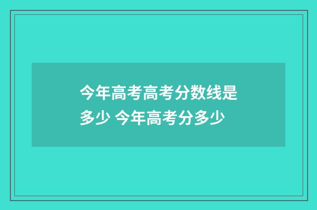 今年高考高考分数线是多少 今年高考分多少