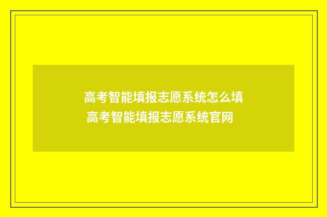 高考智能填报志愿系统怎么填 高考智能填报志愿系统官网