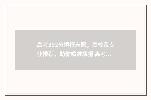 高考392分填报志愿,高校及专业推荐,助你精准填报 高考成绩392