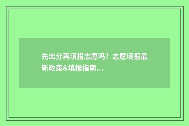 先出分再填报志愿吗?志愿填报最新政策&填报指南 是先出成绩还是先填志愿