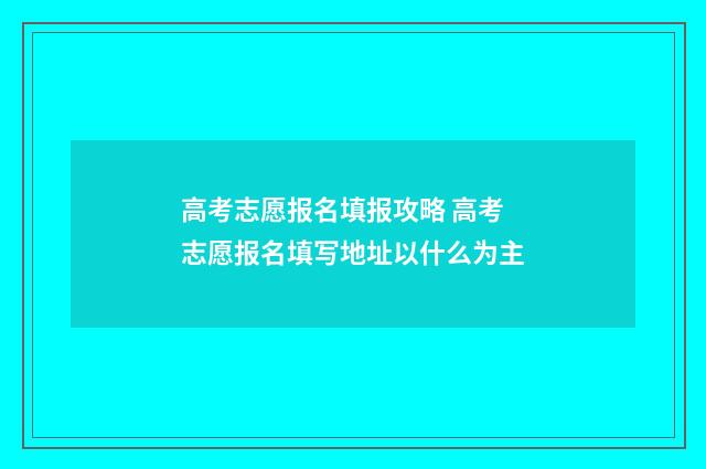 高考志愿报名填报攻略 高考志愿报名填写地址以什么为主