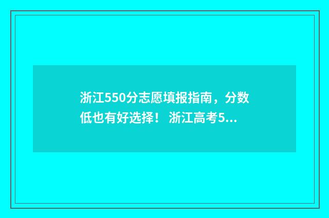 浙江550分志愿填报指南,分数低也有好选择! 浙江高考550分报什么学校