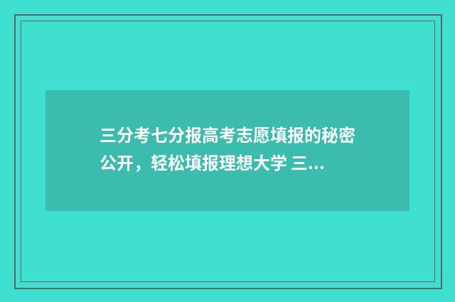 三分考七分报高考志愿填报的秘密公开，轻松填报理想大学 三分考七分报的说法有道理吗