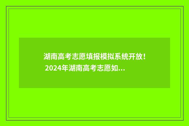 湖南高考志愿填报模拟系统开放！ 2024年湖南高考志愿如何网上填报？ 高考报志愿