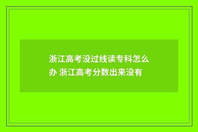 浙江高考没过线读专科怎么办 浙江高考分数出来没有