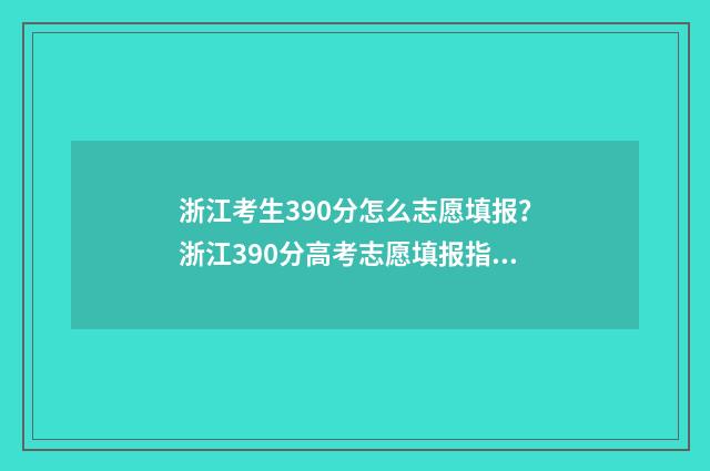 浙江考生390分怎么志愿填报？浙江390分高考志愿填报指导 浙江高考分数390分在全国能上本科吗