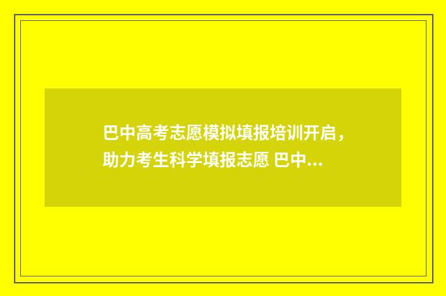 巴中高考志愿模拟填报培训开启，助力考生科学填报志愿 巴中市招办高考志愿填报