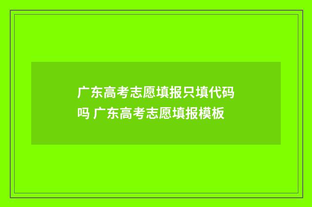 广东高考志愿填报只填代码吗 广东高考志愿填报模板