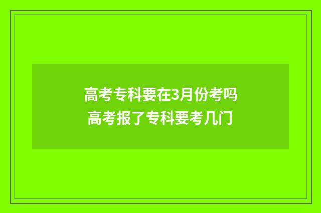 高考专科要在3月份考吗 高考报了专科要考几门