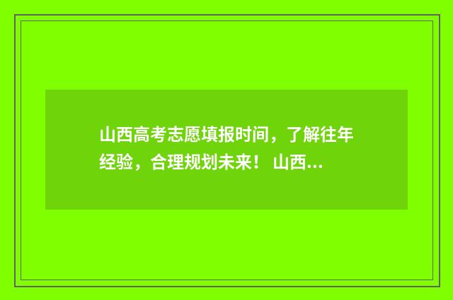 山西高考志愿填报时间,了解往年经验,合理规划未来! 山西高考志愿填报表