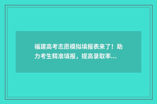 福建高考志愿模拟填报表来了!助力考生精准填报,提高录取率 福建高考志愿模式有几种