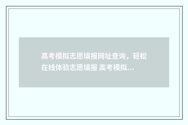 高考模拟志愿填报网址查询,轻松在线体验志愿填报 高考模拟志愿填报免费软件