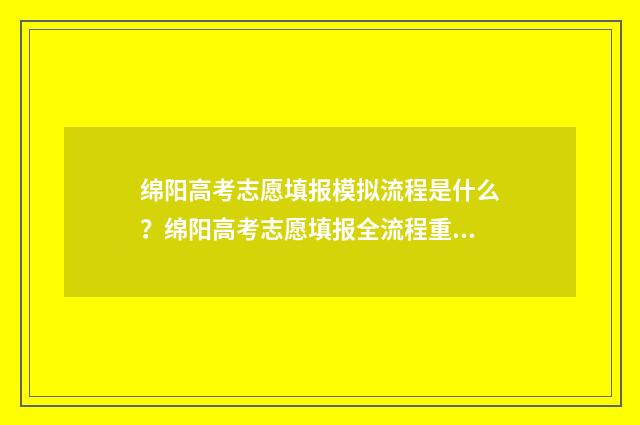 绵阳高考志愿填报模拟流程是什么？绵阳高考志愿填报全流程重磅解析！ 绵阳高考志愿填报系统入口