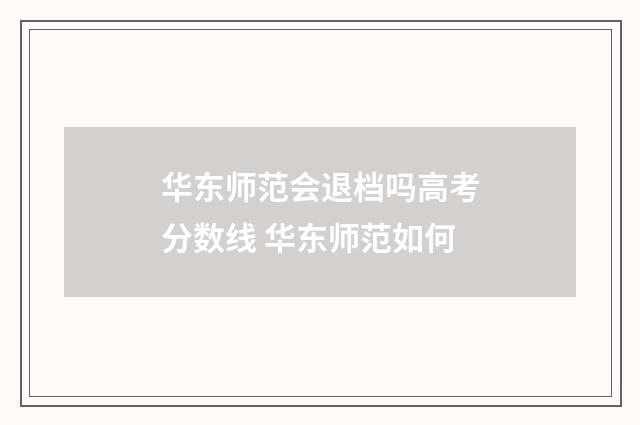 华东师范会退档吗高考分数线 华东师范如何