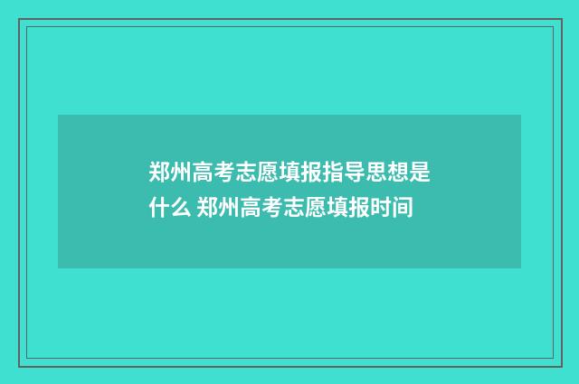 郑州高考志愿填报指导思想是什么 郑州高考志愿填报时间