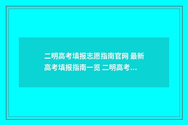 二明高考填报志愿指南官网 最新高考填报指南一览 二明高考填报志愿怎么填