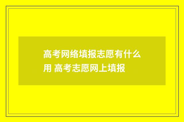 高考网络填报志愿有什么用 高考志愿网上填报