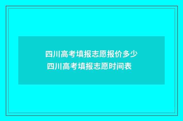 四川高考填报志愿报价多少 四川高考填报志愿时间表