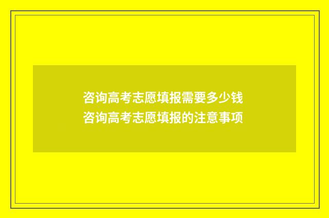 咨询高考志愿填报需要多少钱 咨询高考志愿填报的注意事项