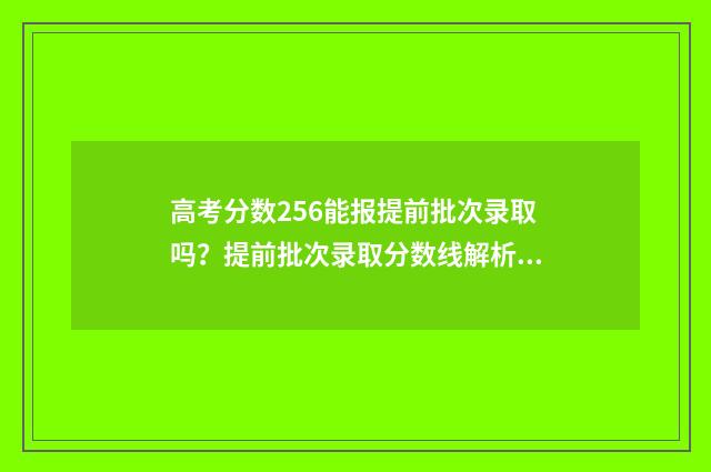 高考分数256能报提前批次录取吗?提前批次录取分数线解析 高考分数256分可以上什么专科