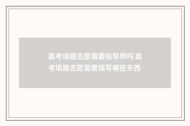 高考填报志愿需要指导师吗 高考填报志愿需要填写哪些东西